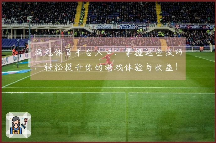 满冠体育平台入口：掌握这些技巧，轻松提升你的游戏体验与收益！