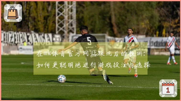 在mk体育官方网站踩坑后的教训：如何更聪明地进行游戏投注与选择技巧