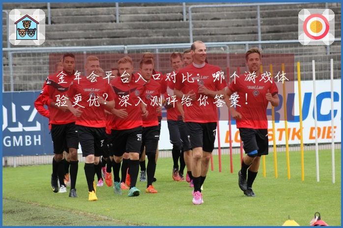 金年会平台入口对比：哪个游戏体验更优？深入测评给你答案！