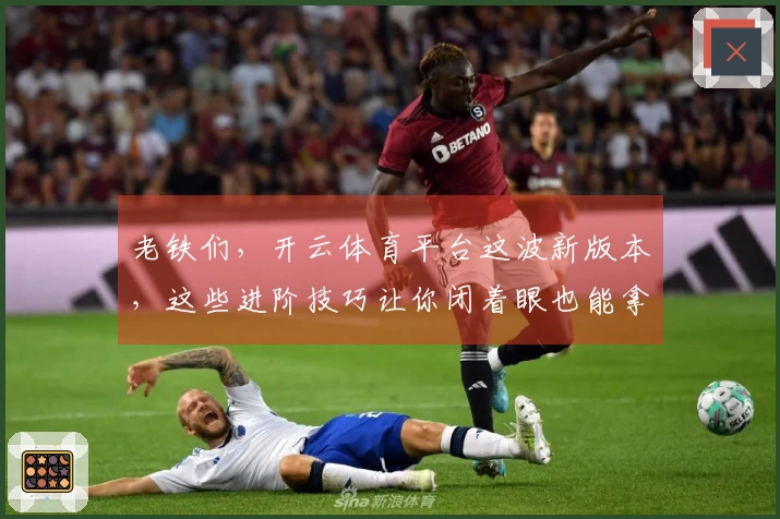 老铁们，开云体育平台这波新版本，这些进阶技巧让你闭着眼也能拿捏！