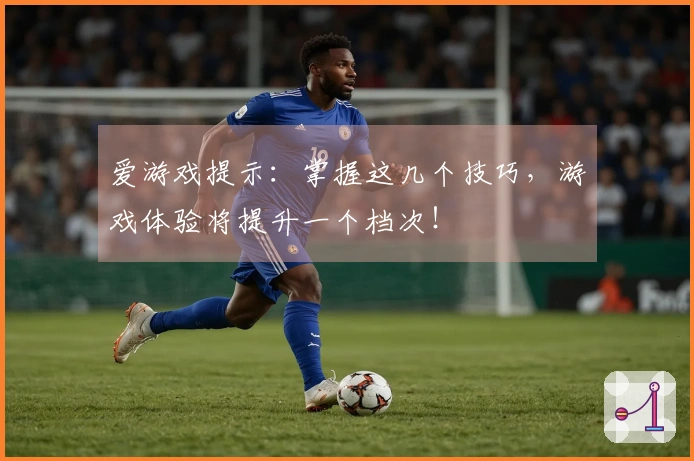 爱游戏提示：掌握这几个技巧，游戏体验将提升一个档次！