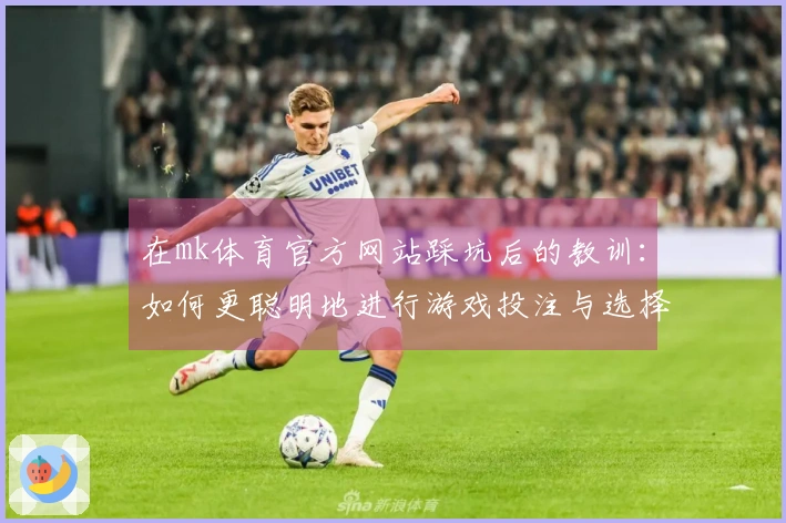 在mk体育官方网站踩坑后的教训：如何更聪明地进行游戏投注与选择技巧