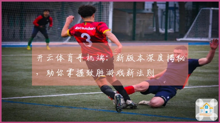 开云体育手机端：新版本深度揭秘，助你掌握致胜游戏新法则
