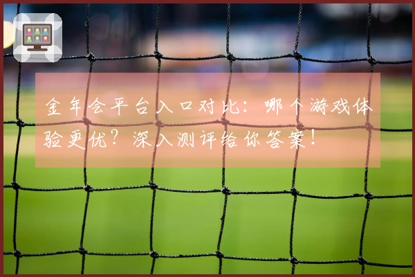 金年会平台入口对比:哪个游戏体验更优?深入测评给你答案!