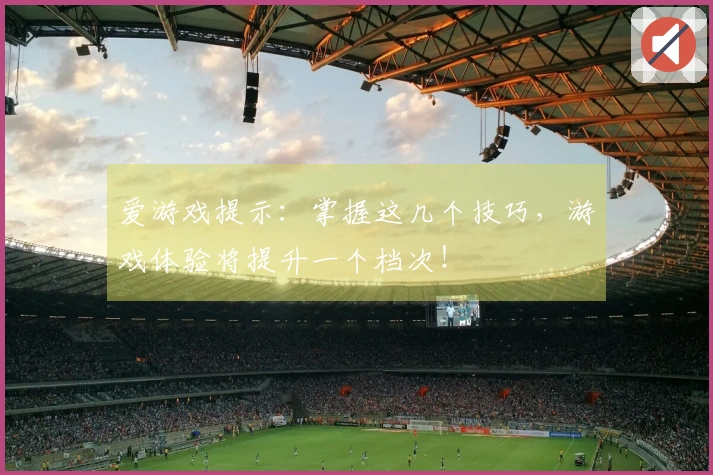 爱游戏提示：掌握这几个技巧，游戏体验将提升一个档次！
